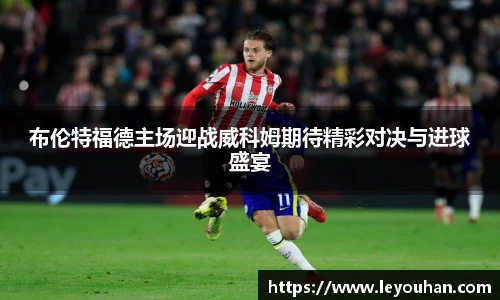 布伦特福德主场迎战威科姆期待精彩对决与进球盛宴