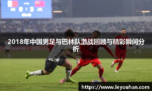 2018年中国男足与巴林队激战回顾与精彩瞬间分析