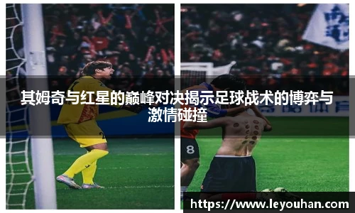 其姆奇与红星的巅峰对决揭示足球战术的博弈与激情碰撞