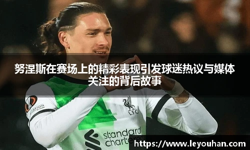 努涅斯在赛场上的精彩表现引发球迷热议与媒体关注的背后故事