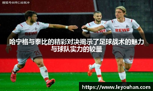 哈宁格与泰比的精彩对决揭示了足球战术的魅力与球队实力的较量