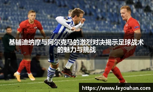 基辅迪纳摩与阿尔克马的激烈对决揭示足球战术的魅力与挑战